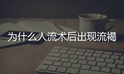 为什么人流术后出现流褐色分泌物