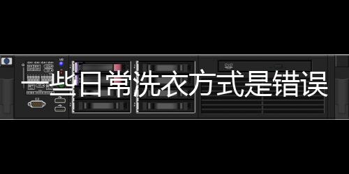 一些日常洗衣方式是错误的 洗衣窍门教你如何洗衣服