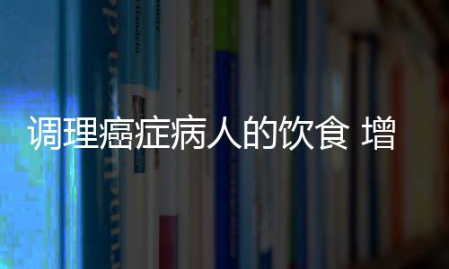 调理癌症病人的饮食 增加治愈几率