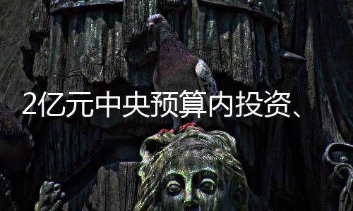 2亿元中央预算内投资、2.7亿元中央自然灾害救灾资金支持琼粤等地抢险救灾